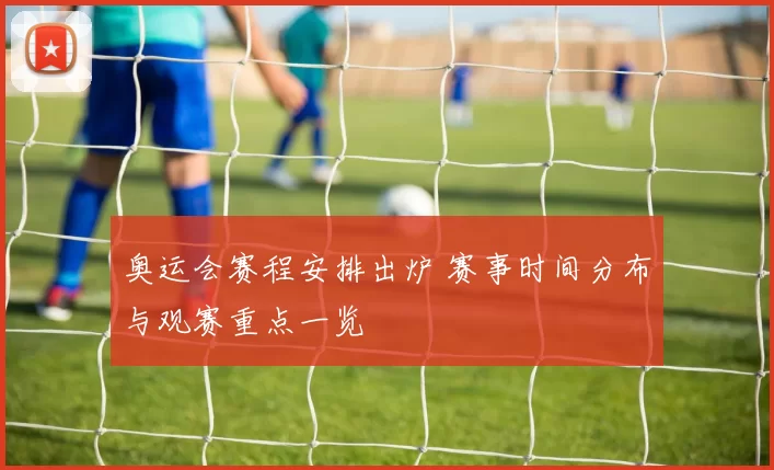 奥运会赛程安排出炉 赛事时间分布与观赛重点一览