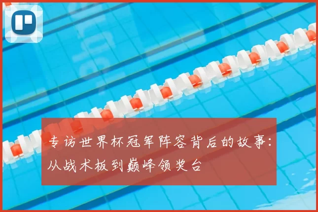 专访世界杯冠军阵容背后的故事:从战术板到巅峰领奖台