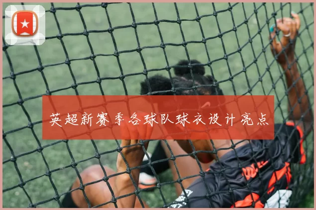 英超新赛季各球队球衣设计亮点