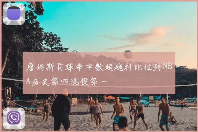 詹姆斯罚球命中数超越科比位列NBA历史第四现役第一