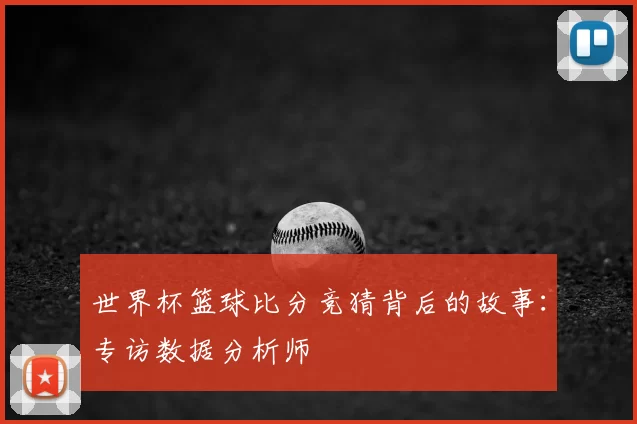 世界杯篮球比分竞猜背后的故事:专访数据分析师