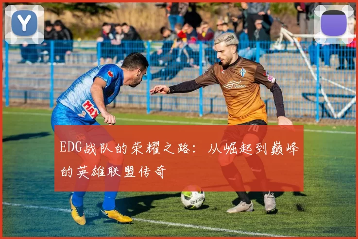 EDG战队的荣耀之路:从崛起到巅峰的英雄联盟传奇