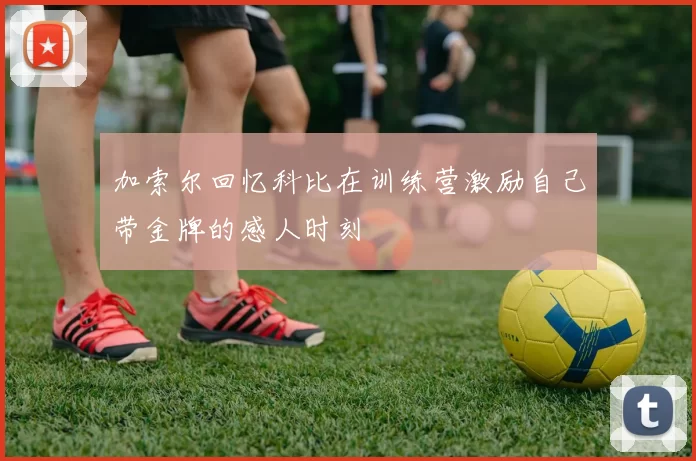 加索尔回忆科比在训练营激励自己带金牌的感人时刻