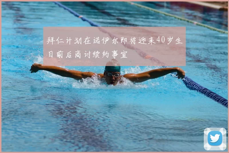 拜仁计划在诺伊尔即将迎来40岁生日前后商讨续约事宜