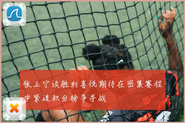 张玉宁谈胜利喜悦期待在密集赛程中紧追积分榜争夺战