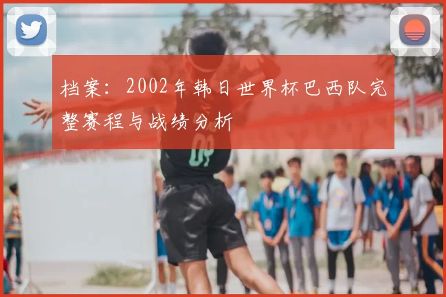 档案：2002年韩日世界杯巴西队完整赛程与战绩分析