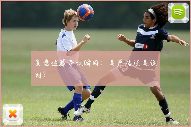 复盘佐藤争议瞬间:是严格还是误判?
