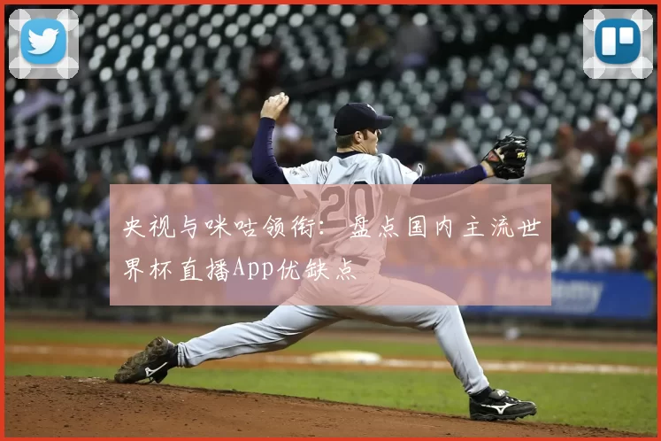 央视与咪咕领衔：盘点国内主流世界杯直播App优缺点