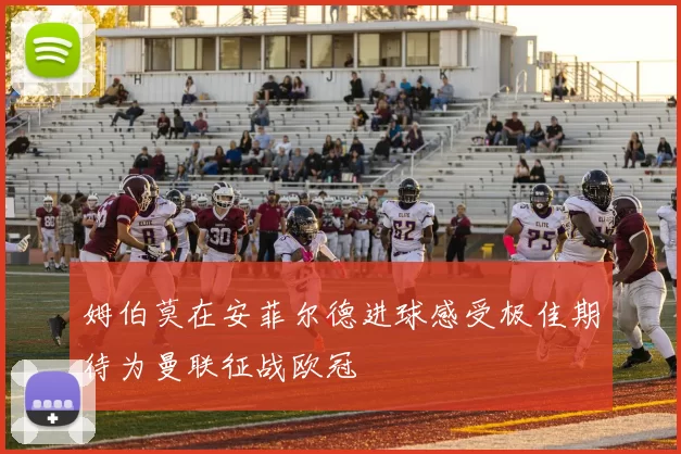 姆伯莫在安菲尔德进球感受极佳期待为曼联征战欧冠