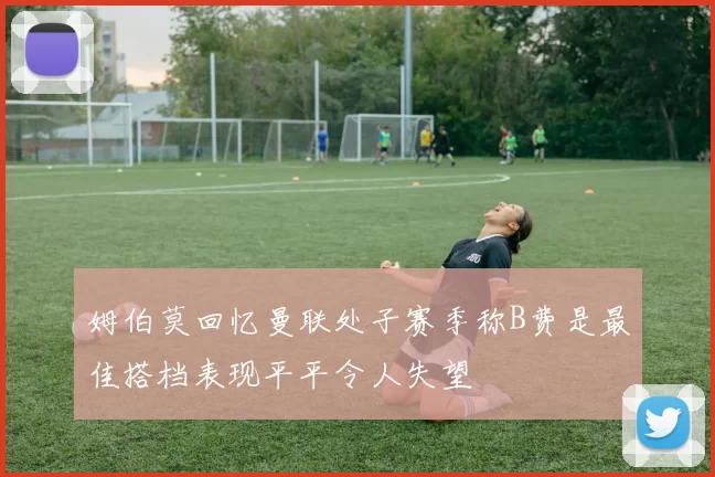 姆伯莫回忆曼联处子赛季称B费是最佳搭档表现平平令人失望