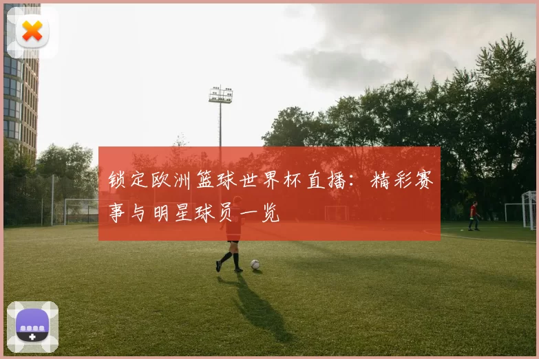 锁定欧洲篮球世界杯直播:精彩赛事与明星球员一览