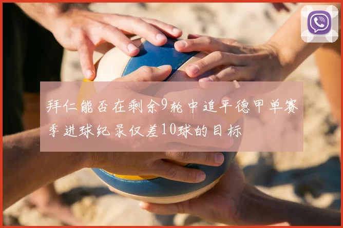 拜仁能否在剩余9轮中追平德甲单赛季进球纪录仅差10球的目标