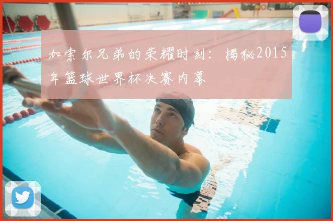 加索尔兄弟的荣耀时刻:揭秘2015年篮球世界杯决赛内幕