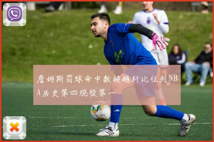 詹姆斯罚球命中数超越科比位列NBA历史第四现役第一