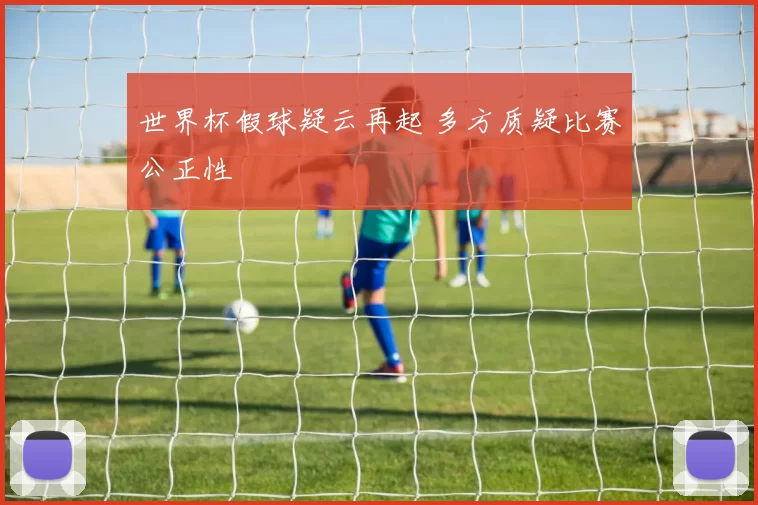 世界杯假球疑云再起 多方质疑比赛公正性