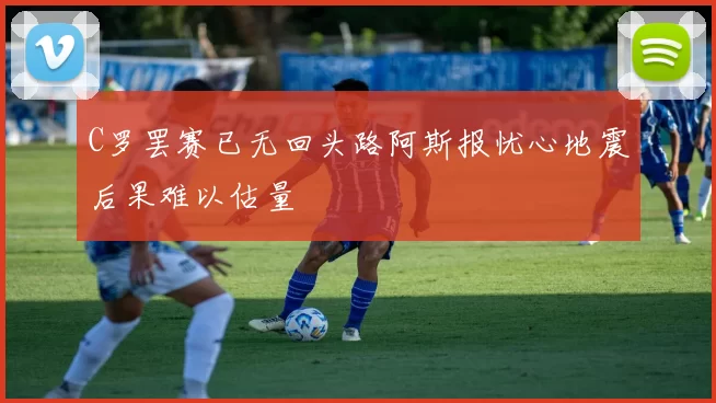 C罗罢赛已无回头路阿斯报忧心地震后果难以估量