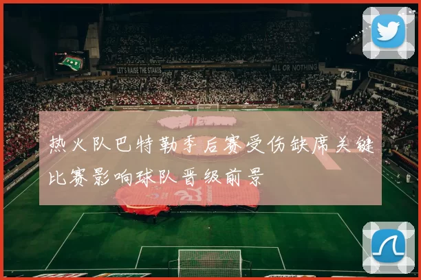 热火队巴特勒季后赛受伤缺席关键比赛影响球队晋级前景
