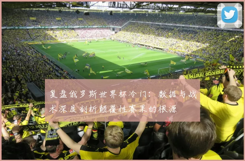 复盘俄罗斯世界杯冷门:数据与战术深度剖析颠覆性赛果的根源