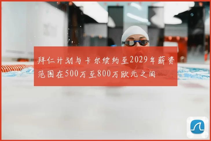 拜仁计划与卡尔续约至2029年薪资范围在500万至800万欧元之间