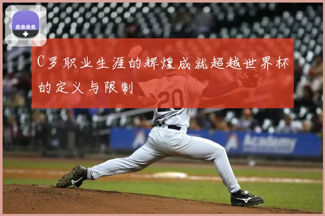 C罗职业生涯的辉煌成就超越世界杯的定义与限制