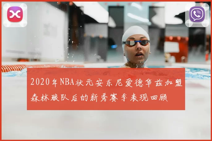 2020年NBA状元安东尼爱德华兹加盟森林狼队后的新秀赛季表现回顾