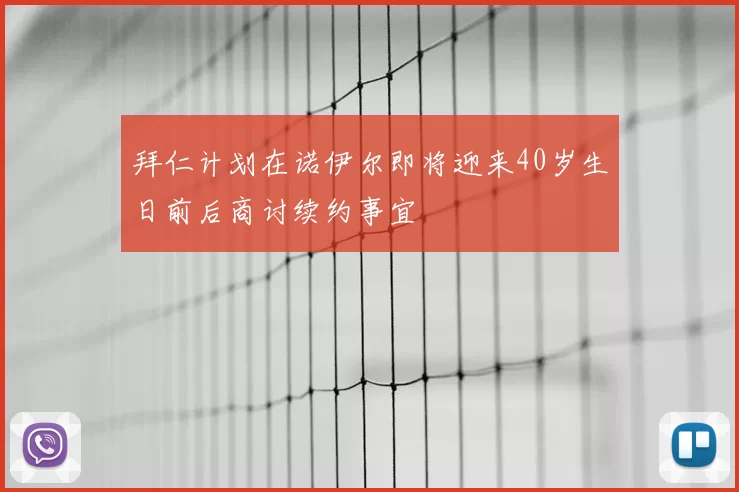 拜仁计划在诺伊尔即将迎来40岁生日前后商讨续约事宜