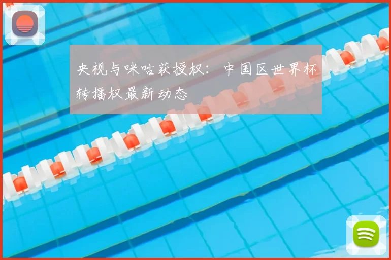 央视与咪咕获授权：中国区世界杯转播权最新动态
