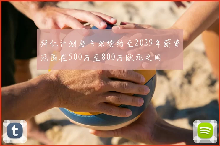 拜仁计划与卡尔续约至2029年薪资范围在500万至800万欧元之间