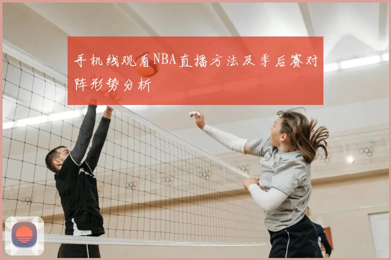 手机线观看NBA直播方法及季后赛对阵形势分析
