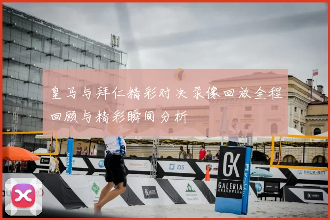 皇马与拜仁精彩对决录像回放全程回顾与精彩瞬间分析