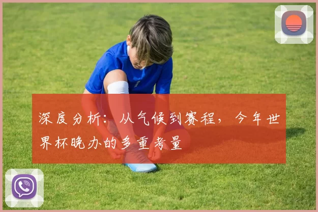 深度分析:从气候到赛程,今年世界杯晚办的多重考量