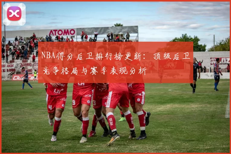 NBA得分后卫排行榜更新：顶级后卫竞争格局与赛季表现分析