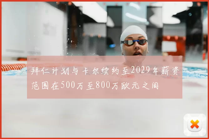拜仁计划与卡尔续约至2029年薪资范围在500万至800万欧元之间