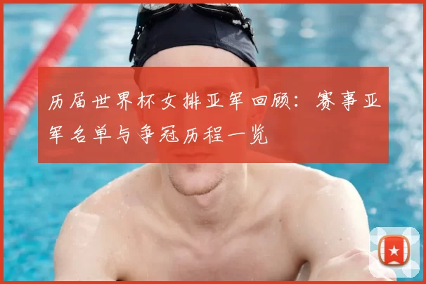 历届世界杯女排亚军回顾:赛事亚军名单与争冠历程一览