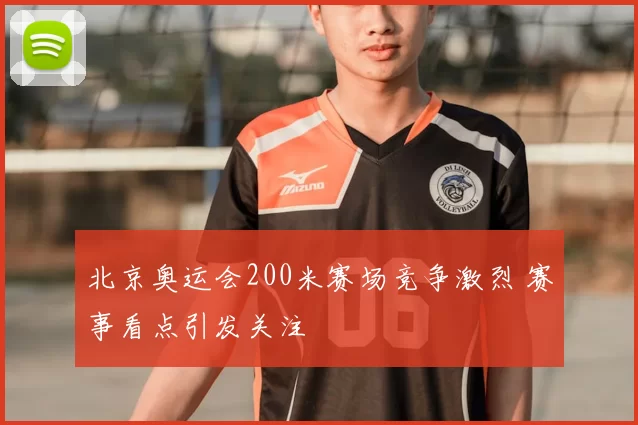 北京奥运会200米赛场竞争激烈 赛事看点引发关注