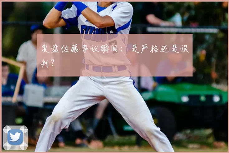 复盘佐藤争议瞬间：是严格还是误判？