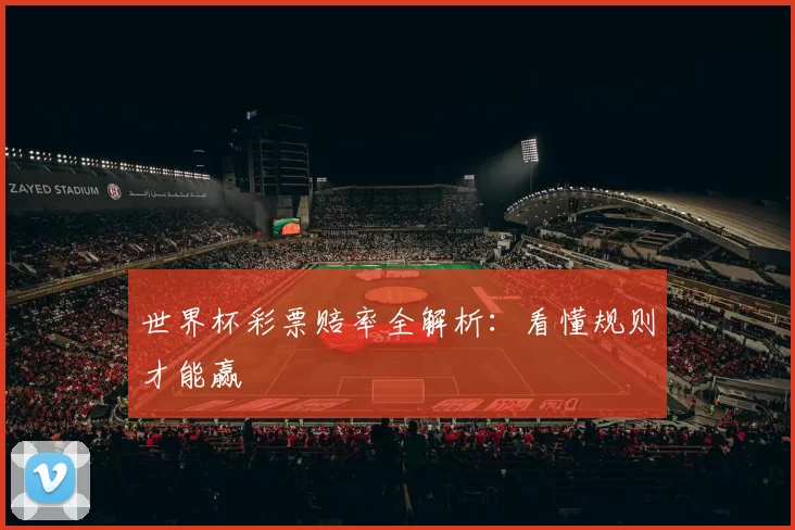 世界杯彩票赔率全解析:看懂规则才能赢
