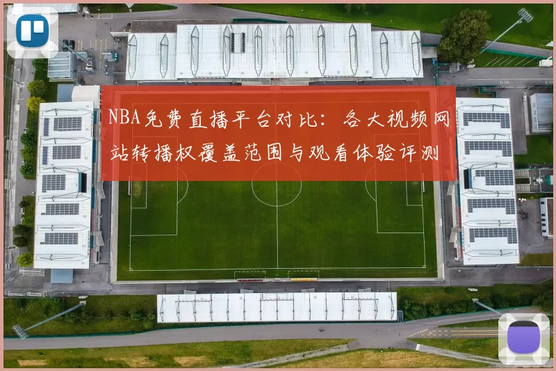 NBA免费直播平台对比:各大视频网站转播权覆盖范围与观看体验评测