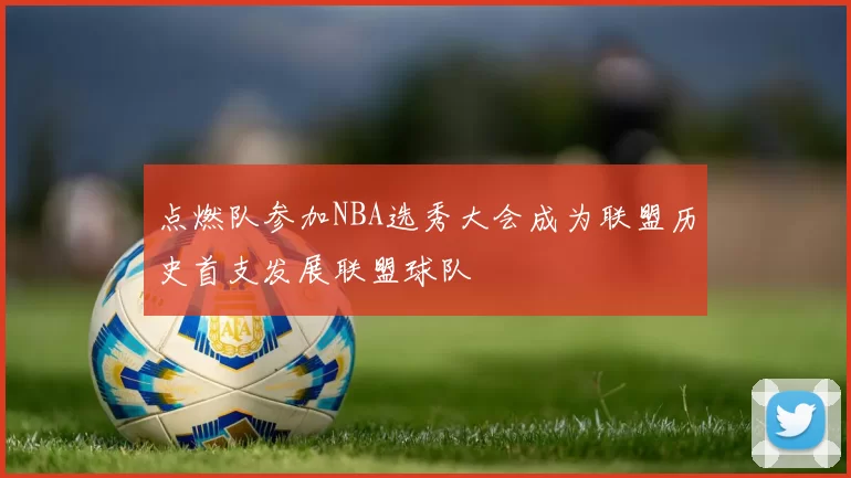 点燃队参加NBA选秀大会成为联盟历史首支发展联盟球队