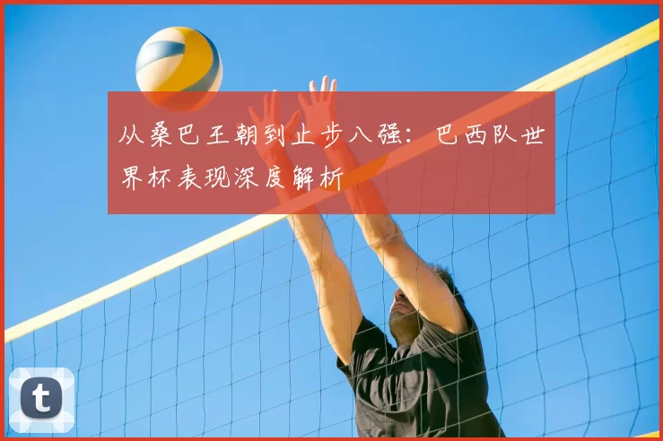 从桑巴王朝到止步八强：巴西队世界杯表现深度解析