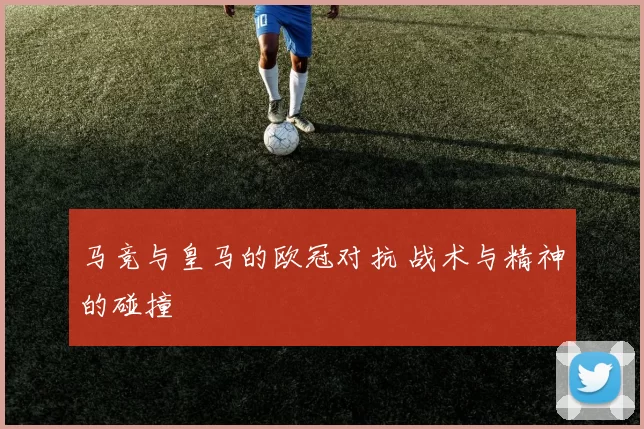马竞与皇马的欧冠对抗 战术与精神的碰撞