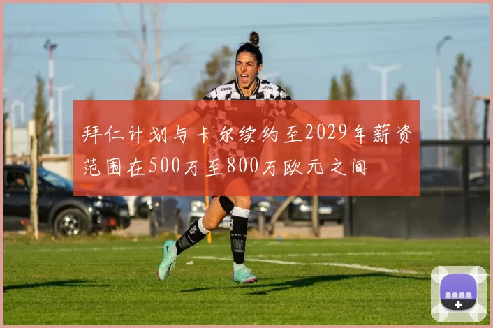 拜仁计划与卡尔续约至2029年薪资范围在500万至800万欧元之间