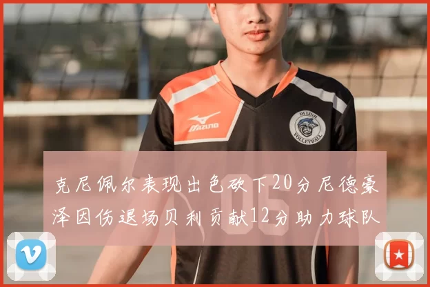 克尼佩尔表现出色砍下20分尼德豪泽因伤退场贝利贡献12分助力球队