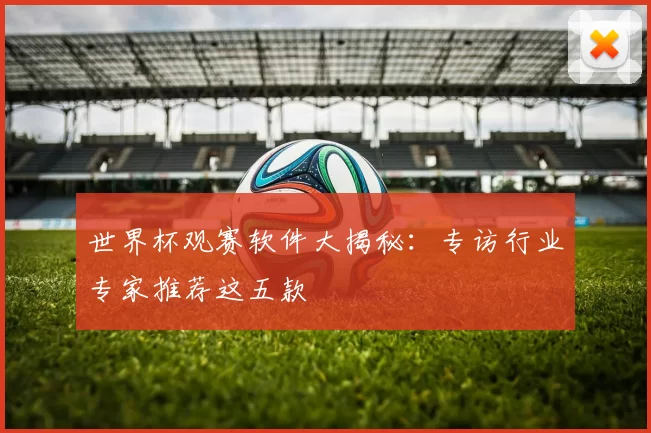 世界杯观赛软件大揭秘：专访行业专家推荐这五款