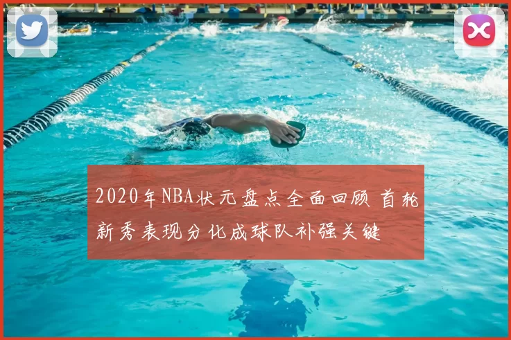 2020年NBA状元盘点全面回顾 首轮新秀表现分化成球队补强关键