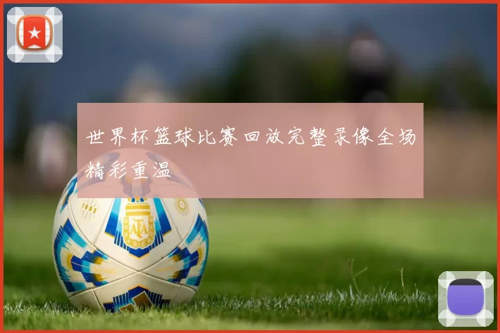 世界杯篮球比赛回放完整录像全场精彩重温