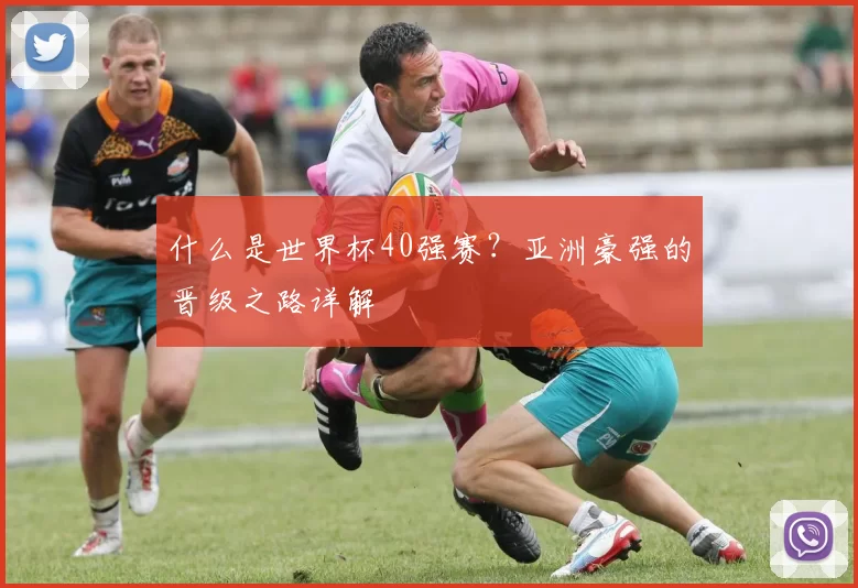 什么是世界杯40强赛?亚洲豪强的晋级之路详解