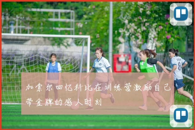 加索尔回忆科比在训练营激励自己带金牌的感人时刻