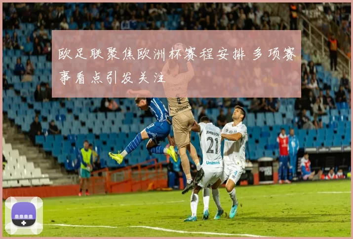 欧足联聚焦欧洲杯赛程安排 多项赛事看点引发关注