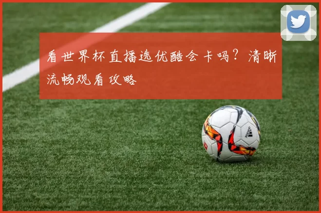 看世界杯直播选优酷会卡吗?清晰流畅观看攻略